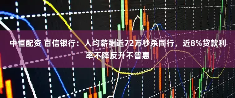 中恒配资 百信银行：人均薪酬近72万秒杀同行，近8%贷款利率不降反升不普惠