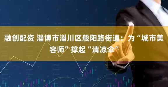 融创配资 淄博市淄川区般阳路街道：为“城市美容师”撑起“清凉伞”