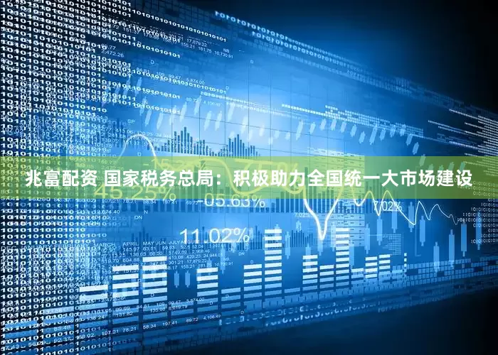兆富配资 国家税务总局：积极助力全国统一大市场建设