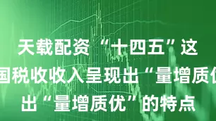 天载配资 “十四五”这五年丨我国税收收入呈现出“量增质优”的特点