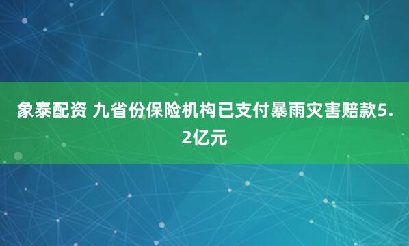 象泰配资 九省份保险机构已支付暴雨灾害赔款5.2亿元