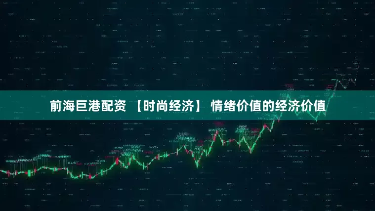 前海巨港配资 【时尚经济】 情绪价值的经济价值
