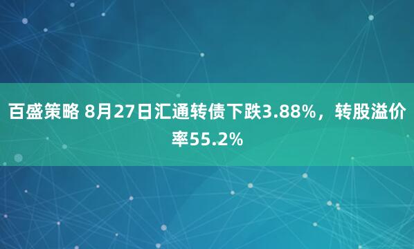 百盛策略 8月27日汇通转债下跌3.88%，转股溢价率55.2%