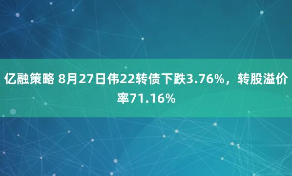 亿融策略 8月27日伟22转债下跌3.76%，转股溢价率71.16%
