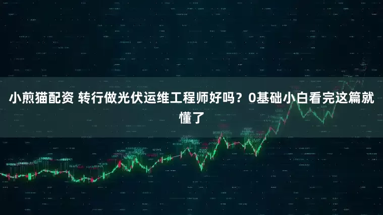 小煎猫配资 转行做光伏运维工程师好吗？0基础小白看完这篇就懂了