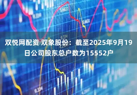 双悦网配资 双象股份：截至2025年9月19日公司股东总户数为15552户