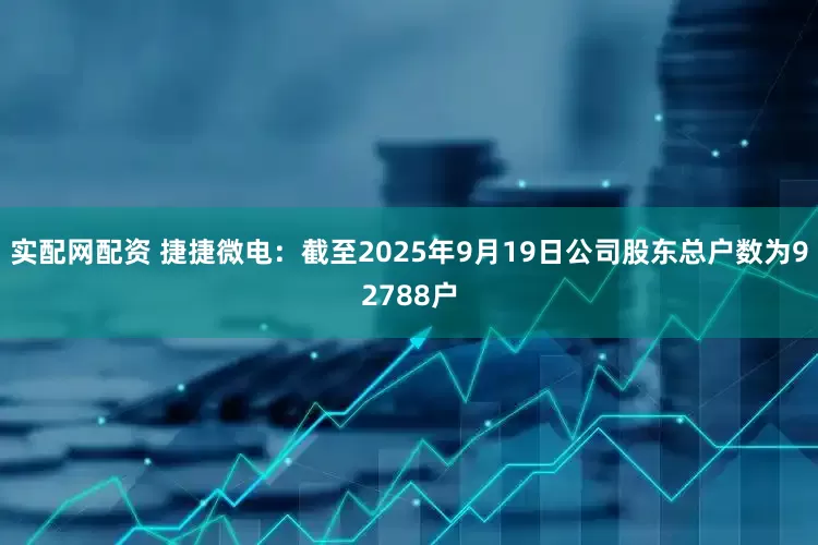 实配网配资 捷捷微电：截至2025年9月19日公司股东总户数为92788户