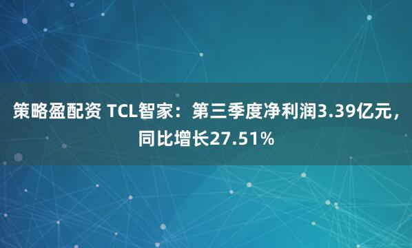 策略盈配资 TCL智家：第三季度净利润3.39亿元，同比增长27.51%