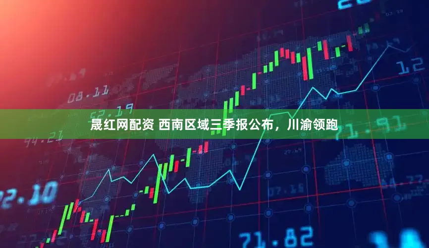 晟红网配资 西南区域三季报公布，川渝领跑