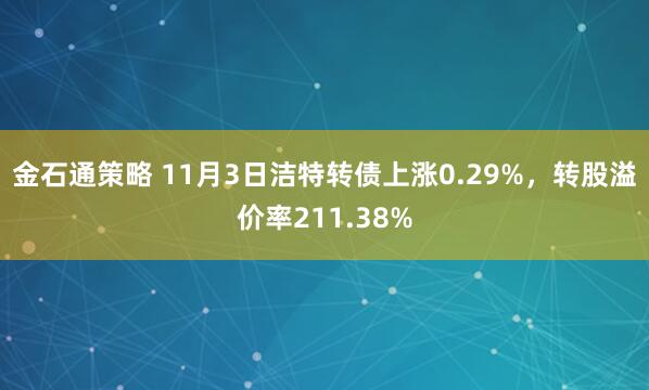 金石通策略 11月3日洁特转债上涨0.29%，转股溢价率211.38%