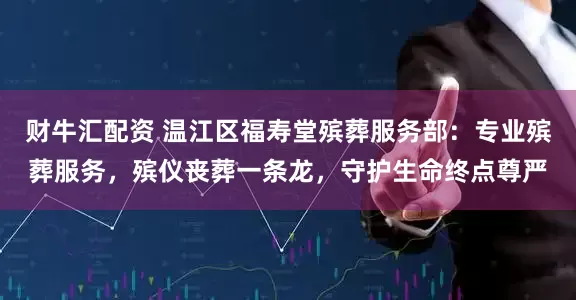 财牛汇配资 温江区福寿堂殡葬服务部：专业殡葬服务，殡仪丧葬一条龙，守护生命终点尊严