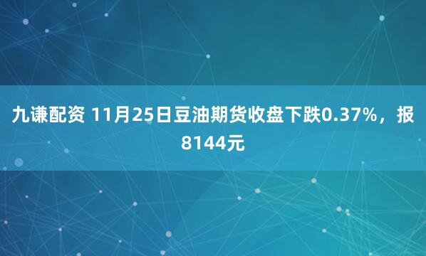九谦配资 11月25日豆油期货收盘下跌0.37%，报8144元