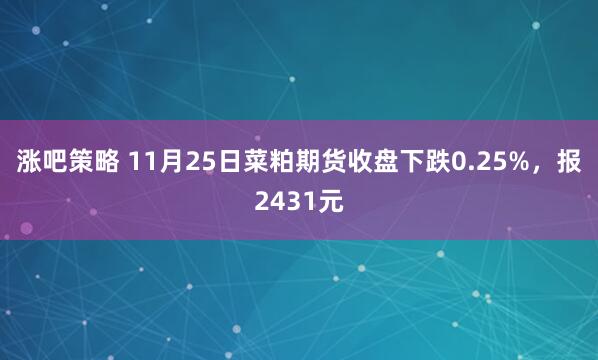 涨吧策略 11月25日菜粕期货收盘下跌0.25%，报2431元