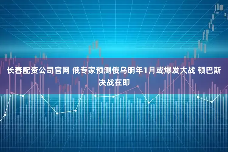 长春配资公司官网 俄专家预测俄乌明年1月或爆发大战 顿巴斯决战在即