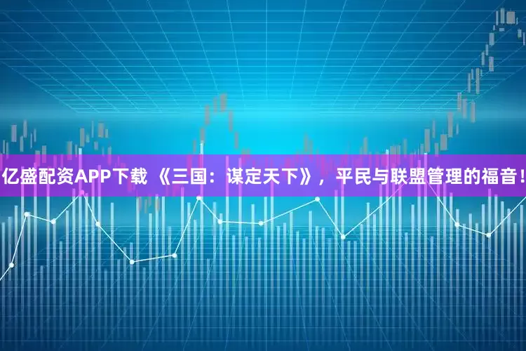 亿盛配资APP下载 《三国：谋定天下》，平民与联盟管理的福音！