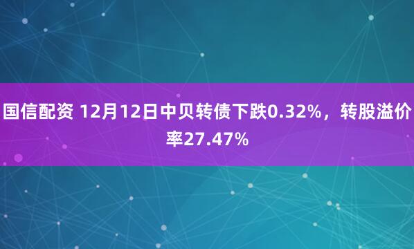 国信配资 12月12日中贝转债下跌0.32%，转股溢价率27.47%