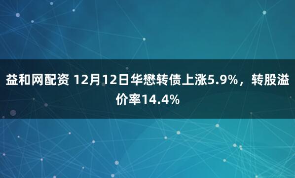 益和网配资 12月12日华懋转债上涨5.9%，转股溢价率14.4%