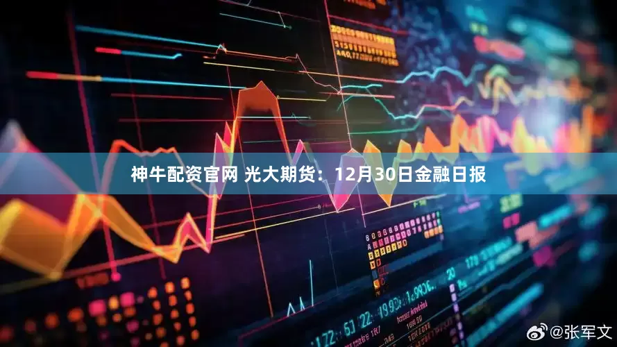 神牛配资官网 光大期货：12月30日金融日报