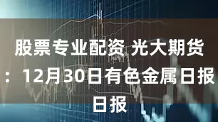 股票专业配资 光大期货：12月30日有色金属日报