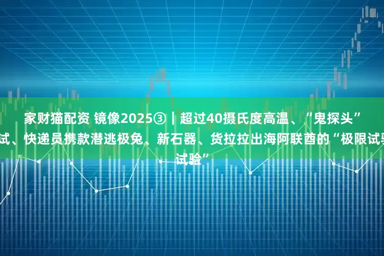 家财猫配资 镜像2025③｜超过40摄氏度高温、“鬼探头”考试、快递员携款潜逃极兔、新石器、货拉拉出海阿联酋的“极限试验”