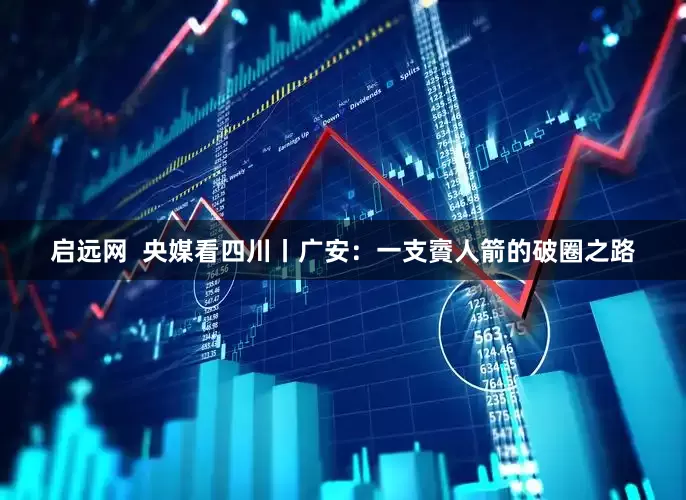 启远网  央媒看四川丨广安：一支賨人箭的破圈之路