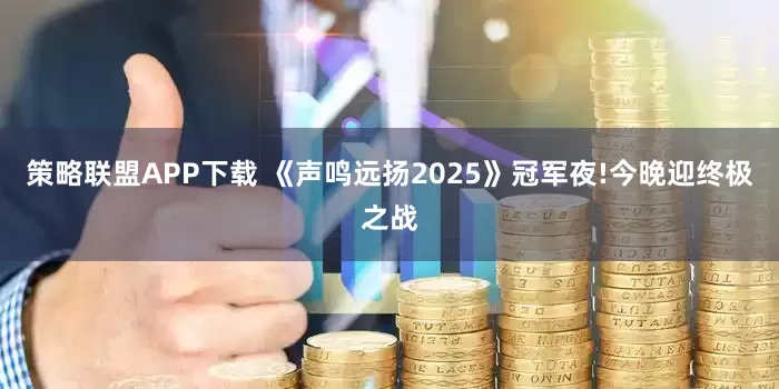 策略联盟APP下载 《声鸣远扬2025》冠军夜!今晚迎终极之战