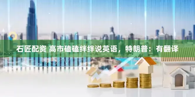 石匠配资 高市磕磕绊绊说英语，特朗普：有翻译