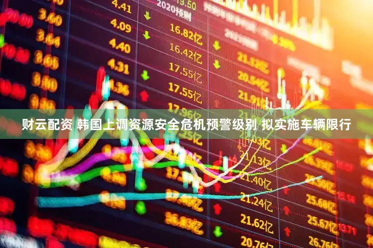 财云配资 韩国上调资源安全危机预警级别 拟实施车辆限行