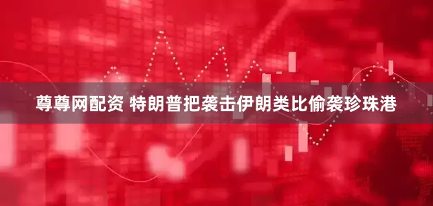 尊尊网配资 特朗普把袭击伊朗类比偷袭珍珠港