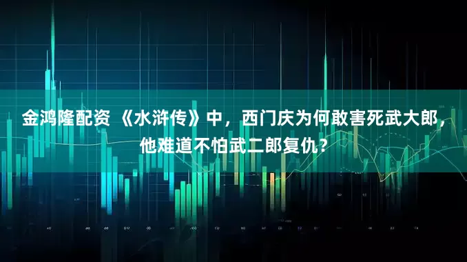 金鸿隆配资 《水浒传》中，西门庆为何敢害死武大郎，他难道不怕武二郎复仇？