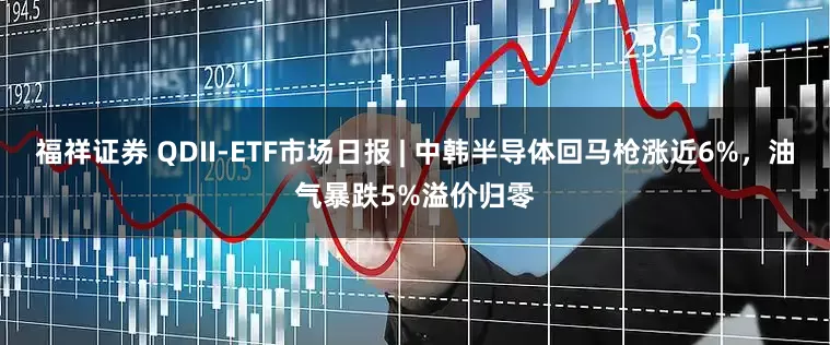 福祥证券 QDII-ETF市场日报 | 中韩半导体回马枪涨近6%，油气暴跌5%溢价归零